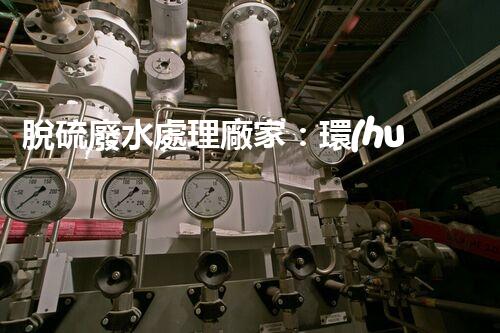 脫硫廢水處理廠家：環(huán)保新技術(shù)的幕后英雄？